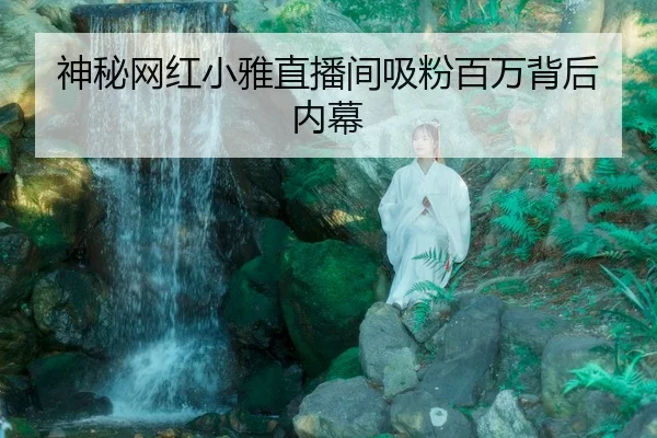 神秘网红小雅直播间吸粉百万背后内幕