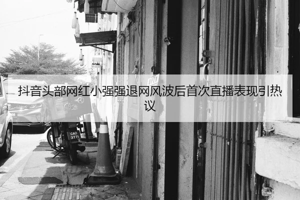 抖音头部网红小强强退网风波后首次直播表现引热议